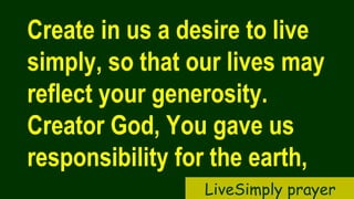 Create in us a desire to live
simply, so that our lives may
reflect your generosity.
Creator God, You gave us
responsibility for the earth,
LiveSimply prayer
 