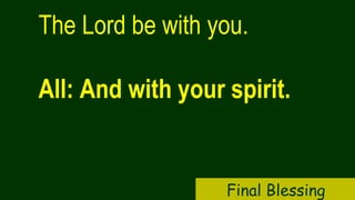 The Lord be with you.
All: And with your spirit.
Final Blessing
 