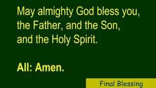 May almighty God bless you,
the Father, and the Son,
and the Holy Spirit.
All: Amen.
Final Blessing
 
