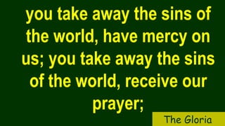 you take away the sins of
the world, have mercy on
us; you take away the sins
of the world, receive our
prayer;
The Gloria
 