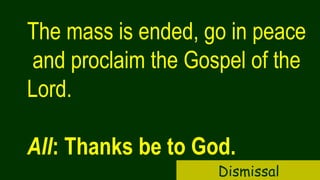 The mass is ended, go in peace
and proclaim the Gospel of the
Lord.
All: Thanks be to God.
Dismissal
 