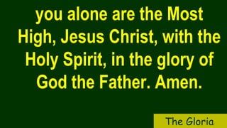 you alone are the Most
High, Jesus Christ, with the
Holy Spirit, in the glory of
God the Father. Amen.
The Gloria
 