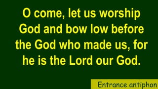 Entrance antiphon
O come, let us worship
God and bow low before
the God who made us, for
he is the Lord our God.
 
