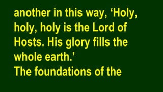 another in this way, ‘Holy,
holy, holy is the Lord of
Hosts. His glory fills the
whole earth.’
The foundations of the
 