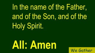 In the name of the Father,
and of the Son, and of the
Holy Spirit.
All: Amen We Gather
 