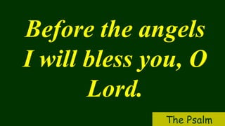 Before the angels
I will bless you, O
Lord.
The Psalm
 
