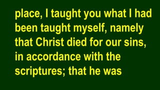place, I taught you what I had
been taught myself, namely
that Christ died for our sins,
in accordance with the
scriptures; that he was
 