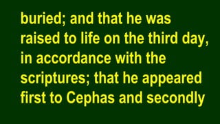 buried; and that he was
raised to life on the third day,
in accordance with the
scriptures; that he appeared
first to Cephas and secondly
 