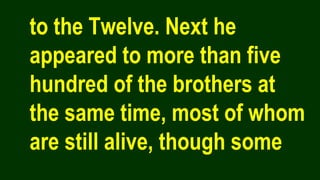 to the Twelve. Next he
appeared to more than five
hundred of the brothers at
the same time, most of whom
are still alive, though some
 