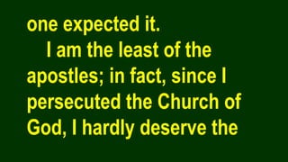 one expected it.
I am the least of the
apostles; in fact, since I
persecuted the Church of
God, I hardly deserve the
 