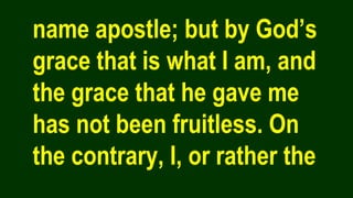 name apostle; but by God’s
grace that is what I am, and
the grace that he gave me
has not been fruitless. On
the contrary, I, or rather the
 
