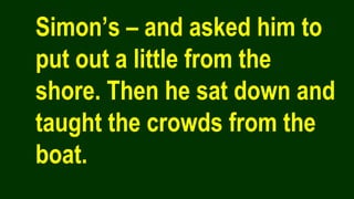 Simon’s – and asked him to
put out a little from the
shore. Then he sat down and
taught the crowds from the
boat.
 