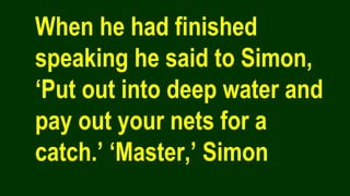 When he had finished
speaking he said to Simon,
‘Put out into deep water and
pay out your nets for a
catch.’ ‘Master,’ Simon
 