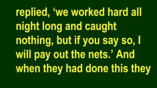 replied, ‘we worked hard all
night long and caught
nothing, but if you say so, I
will pay out the nets.’ And
when they had done this they
 