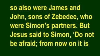 so also were James and
John, sons of Zebedee, who
were Simon’s partners. But
Jesus said to Simon, ‘Do not
be afraid; from now on it is
 