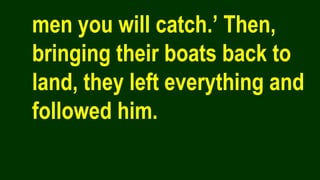 men you will catch.’ Then,
bringing their boats back to
land, they left everything and
followed him.
 