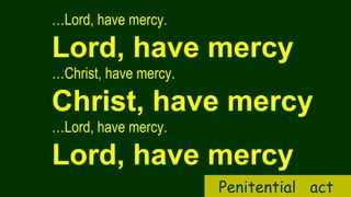 …Lord, have mercy.
Lord, have mercy
…Christ, have mercy.
Christ, have mercy
…Lord, have mercy.
Lord, have mercy
Penitential act
 