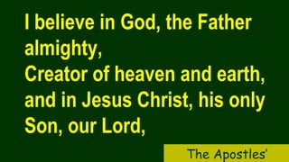 I believe in God, the Father
almighty,
Creator of heaven and earth,
and in Jesus Christ, his only
Son, our Lord,
The Apostles’
 