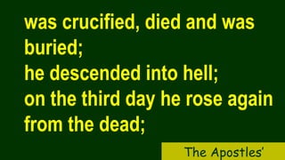 was crucified, died and was
buried;
he descended into hell;
on the third day he rose again
from the dead;
The Apostles’
 