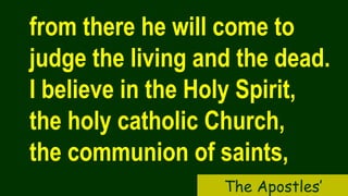 from there he will come to
judge the living and the dead.
I believe in the Holy Spirit,
the holy catholic Church,
the communion of saints,
The Apostles’
 