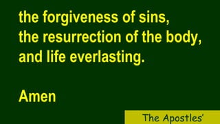 the forgiveness of sins,
the resurrection of the body,
and life everlasting.
Amen
The Apostles’
 
