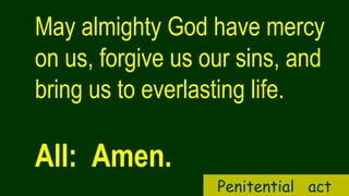 May almighty God have mercy
on us, forgive us our sins, and
bring us to everlasting life.
All: Amen.
Penitential act
 