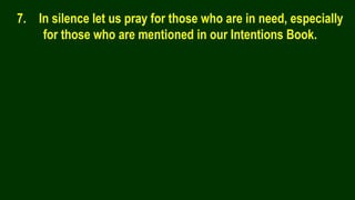 7. In silence let us pray for those who are in need, especially
for those who are mentioned in our Intentions Book.
 
