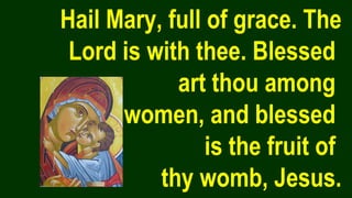 Hail Mary, full of grace. The
Lord is with thee. Blessed
art thou among
women, and blessed
is the fruit of
thy womb, Jesus.
 
