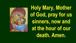 Holy Mary, Mother
of God, pray for us
sinners, now and
at the hour of our
death. Amen.
 