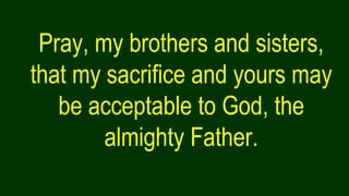 Pray, my brothers and sisters,
that my sacrifice and yours may
be acceptable to God, the
almighty Father.
 