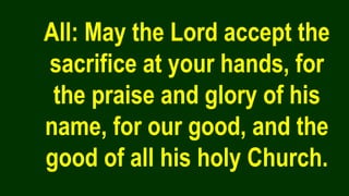 All: May the Lord accept the
sacrifice at your hands, for
the praise and glory of his
name, for our good, and the
good of all his holy Church.
 