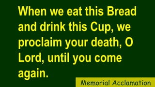 When we eat this Bread
and drink this Cup, we
proclaim your death, O
Lord, until you come
again.
Memorial Acclamation
 