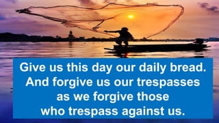 Give us this day our daily bread.
And forgive us our trespasses
as we forgive those
who trespass against us.
 