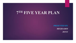 7TH FIVE YEAR PLAN
PRESENTED BY:
MEGHA ROY
203511
 