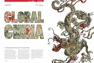 48 : 7thFloor : 12 7thFloor : 12 : 49
La Cina costituisce oggi uno
straordinario serbatoio di fenomeni e
stimoli importanti da comprendere sia
per una ipotesi di business locale, sia
per una apertura già in atto al mondo
globale del futuro. Questo mondo
ancora per noi difficile da immaginare, si
confronterà certamente con un'influenza
orientale. La cultura cinese, e anche le
sue dinamiche di consumo, vengono
infatti vissute in modo totalmente auto-
centrato e senza alcuna passività nei
confronti dell’esterno. La Cina continua
ad essere – nella percezione di un
miliardo e passa di abitanti – l’Impero di
Mezzo, completamente padrona del suo
destino. In occasione delle Olimpiadi a
Pechino si giocherà dunque una partita
impegnativa tra Italia e Cina. E’ questa
infatti l’occasione per comprendere
meglio gli scenari del Terzo Rinascimento
dal punto di vista del consumo, anche
utilizzando il mercato cinese come banco
di prova per le potenzialità del Made
in Italy, e più in generale delle aziende
multinazionali impegnate ad affrontare
questa sfida. Uno scenario, quello del
consumo, pluriforme e composito
caratterizzato da tendenze diversissime
fra loro.
///////////////////////GLOBAL RUSHX
FRANCESCO MORACE
Future Concept Lab
Le tendenze del consumo e il Drago Cinese
GLOBAL VISION
 