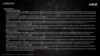 22 | AMD AM4 OEM 2016 | SEPTEMBER 1, 2016 | AMD CONFIDENTIAL - Under Embargo until 9/5/2016
ENDNOTES
Slide 9 Endnotes:
 PCMark 8 Home Accelerated:
7th GenerationAMDA12-9800 vs. Intel i5-6600K: TestingbyAMD Performance labs.PCmanufacturersmayvaryconfigurationsyieldingdifferentresults. PCMark® 8v2 Home is usedtosimulate
systemperformance;the 7th GenerationAMDA12-9800 @ 65W scored3483.25, while the Intel Core i5-6600K @ 91W scored3702 fora benchmarkscore comparison of (3483.25/65)/(3702/91)
= 1.32X or 32% more. BRD-4
System Configurations:7th GenerationAMDA12-9800: AMD “Myrtle” reference platform,7th GenerationAMDA12-9800 withAMD Radeon™ R7Graphics,2x4096 DDR4-2400 RAM, 228GB SSD
Drive (Non-rotating),MicrosoftWindows10Pro, Graphicsdriver16.101.0.0 2016-04-11
i5-6600K: ASUS Z170-A, i5-6600K withIntel® HDGraphics 530, 2x4096 DDR4-2133 RAM, 228GB SSDDrive (Non-rotating),MicrosoftWindows10Enterprise,Graphicsdriver20.19.15.4300 2015-
09-30
7th GenerationAMDA12-9800E vs. Intel i5-6500: TestingbyAMD Performance labs.PCmanufacturersmayvaryconfigurationsyieldingdifferentresults. PCMark® 8 v2 Home is usedtosimulate
systemperformance;the 7th GenerationAMDA12-9800E @ 35W scored3460.83, while the Intel Core i5-6500 @ 65W scored3466.5 for a benchmarkscore comparisonof
(3460.83/35)/(3466.5/65) = 1.85X or 85% more. BRD-15
System Configurations:7th GenerationAMDA12-9800E: AMD “Myrtle” reference platform,7th GenerationAMDA12-9800E withAMD Radeon™ R7 Graphics,2x8192 DDR4-2400 RAM, 228GB
SSD Drive (Non-rotating),MicrosoftWindows10Pro,Graphics driver16.101.0.0 2016-04-11
Intel® Core™ i5-6500 CPU @ 3.20GHz: ASUS Z170-A, Intel(R) Core(TM) i5-6500 CPU @ 3.20GHz withIntel® HDGraphics530, 2x4096 DDR4-2133 RAM, 228GB SSDDrive (Non-rotating),Microsoft
Windows10 Pro,Graphics driver20.19.15.4380 2016-02-01
 3DMark 11 Performance:
7th GenerationAMDA12-9800 vs. Intel i5-6600K: TestingbyAMD Performance labs.PCmanufacturersmayvaryconfigurationsyieldingdifferentresults.3DMark11 Performance isusedto
simulate graphicsperformance;the 7th GenerationAMDA12-9800 at 65W scored3521.25 while the Intel® Core i5-6600K @ 91W scored1975.75, for a benchmarkscore difference of
(3521.25/65)/(1975.75/91) = 2.5X or 150% more. BRD-2
System Configurations:7th GenerationAMDA12-9800: AMD “Myrtle” reference platform,7th GenerationAMDA12-9800 withAMD Radeon™ R7Graphics,2x4096 DDR4-2400 RAM, 228GB SSD
Drive (Non-rotating),MicrosoftWindows10Pro, Graphicsdriver16.101.0.0 2016-04-11
i5-6600K: ASUS Z170-A, i5-6600K withIntel® HDGraphics 530, 2x4096 DDR4-2133 RAM, 228GB SSDDrive (Non-rotating),MicrosoftWindows10Enterprise,Graphicsdriver20.19.15.4300 2015-
09-30
7th GenerationAMDA12-9800E vs. Intel i5-6500: TestingbyAMD Performance labs.PCmanufacturersmayvaryconfigurationsyieldingdifferentresults.3DMark11 Performance isusedto
simulate graphicsperformance;the 7th GenerationAMDA12-9800E at 35W scored3049.8 while the Intel® Core i5-6500 @ 65W scored1765.75, for a benchmarkscore difference of
(3049.8/35)/(1765.75/65) = 3.21X or 221% more. BRD-13
System Configurations:7th GenerationAMDA12-9800E: AMD “Myrtle” reference platform,7th GenerationAMDA12-9800E withAMD Radeon™ R7 Graphics,2x8192 DDR4-2400 RAM, 228GB
SSD Drive (Non-rotating),MicrosoftWindows10Pro,Graphics driver16.101.0.0 2016-04-11
Intel® Core™ i5-6500 CPU @ 3.20GHz: ASUS Z170-A, Intel(R) Core(TM) i5-6500 CPU @ 3.20GHz withIntel® HDGraphics530, 2x4096 DDR4-2133 RAM, 228GB SSDDrive (Non-rotating),Microsoft
Windows10 Pro,Graphics driver20.19.15.4380 2016-02-01
 