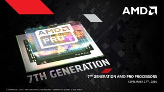 7TH GENERATION AMD PRO PROCESSORS
SEPTEMBER 27TH, 2016
| COMMERCIAL | 2016 | AMD CONFIDENTIAL | NDA REQUIRED – EMBARGO LIFT OCTOBER 3, 2016, 9AM ET
 
