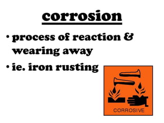 corrosion
• process of reaction &
  wearing away
• ie. iron rusting
 