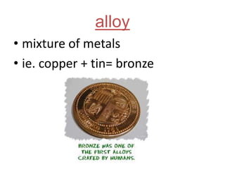alloy
• mixture of metals
• ie. copper + tin= bronze
 