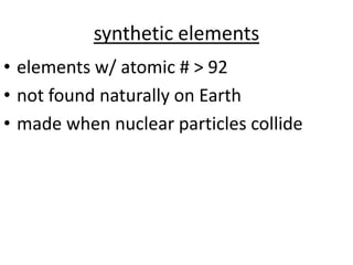 synthetic elements
• elements w/ atomic # > 92
• not found naturally on Earth
• made when nuclear particles collide
 