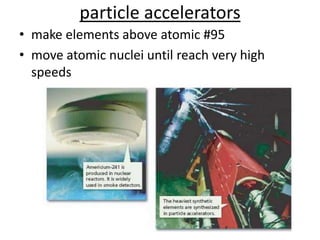 particle accelerators
• make elements above atomic #95
• move atomic nuclei until reach very high
  speeds
 