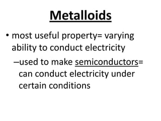 Metalloids
• most useful property= varying
  ability to conduct electricity
  –used to make semiconductors=
   can conduct electricity under
   certain conditions
 
