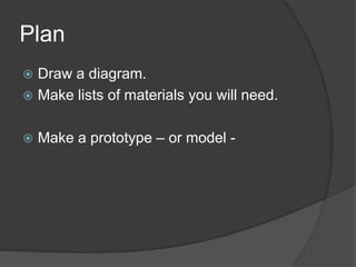 PlanDraw a diagram.Make lists of materials you will need.Make a prototype – or model - 