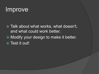 ImproveTalk about what works, what doesn't, and what could work better.Modify your design to make it better.Test it out!