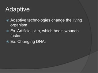 AdaptiveAdaptive technologies change the living organismEx. Artificial skin, which heals wounds fasterEx. Changing DNA.