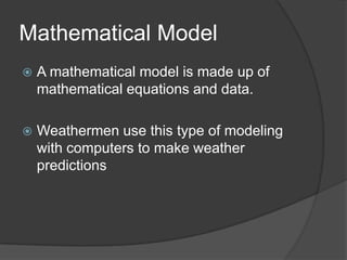 Mathematical ModelA mathematical model is made up of mathematical equations and data.Weathermen use this type of modeling with computers to make weather predictions