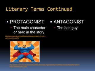 Literary Terms ContinuedPROTAGONISTThe main character or hero in the storyANTAGONISTThe bad guy!http://scienceblogs.com/isisthescientist/2009/01/ask_dr_isis_--_getting_into_gr.phphttp://www.biloxischools.net/schools/bjh/faculty/angie.taggart/7th%20Grade%20Glossary%20of%20Literary%20Terms%5B1%5D.pdf