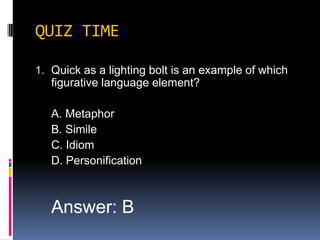 QUIZ TIMEQuick as a lighting bolt is an example of which figurative language element?	A. Metaphor	B. Simile	C. Idiom	D. PersonificationAnswer: B