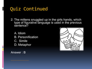 Quiz Continued2. The mittens snuggled up in the girls hands, which type of figurative language is used in the previous sentence?	A. Idiom	B. Personification 	C.  Simile	D. MetaphorAnswer : Bhttp://www.skaneatelessuites.com/2008/11/25/dickman-farms-mittens-for-christmas/