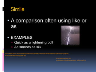 SimileA comparison often using like or asEXAMPLESQuick as a lightening boltAs smooth as silk                http://www.swcs.us/courses%20of%20study/PowerStandards/7th%20resource%20book/7th%20-%20figurative%20language.pdfhttp://www.school-for-champions.com/science/static_lightning.htm